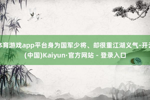 体育游戏app平台身为国军少将、却很重江湖义气-开云(中国)Kaiyun·官方网站 - 登录入口
