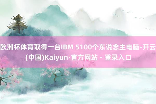 欧洲杯体育取得一台IBM 5100个东说念主电脑-开云(中国)Kaiyun·官方网站 - 登录入口