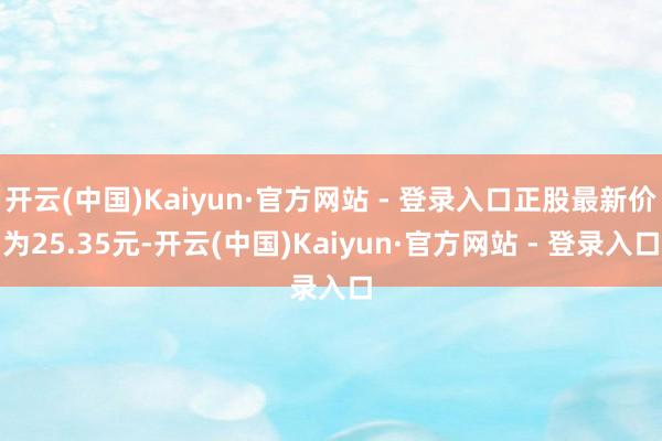 开云(中国)Kaiyun·官方网站 - 登录入口正股最新价为25.35元-开云(中国)Kaiyun·官方网站 - 登录入口