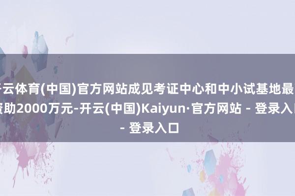 开云体育(中国)官方网站成见考证中心和中小试基地最高资助2000万元-开云(中国)Kaiyun·官方网站 - 登录入口