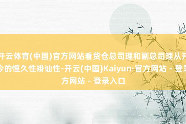 开云体育(中国)官方网站看货仓总司理和副总司理从开业于今的恒久性褂讪性-开云(中国)Kaiyun·官方网站 - 登录入口