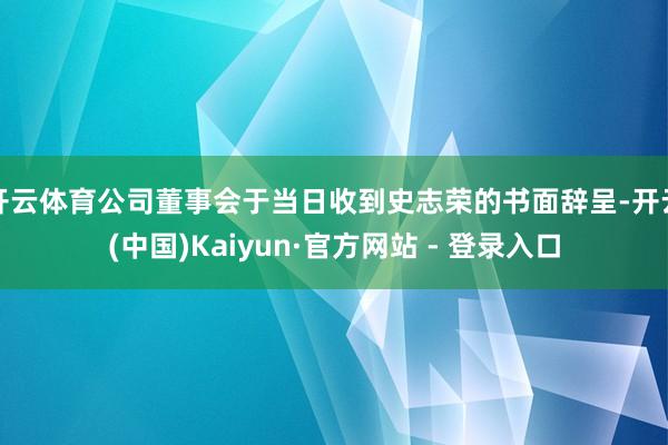 开云体育公司董事会于当日收到史志荣的书面辞呈-开云(中国)Kaiyun·官方网站 - 登录入口
