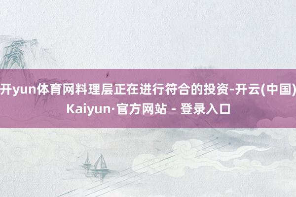 开yun体育网料理层正在进行符合的投资-开云(中国)Kaiyun·官方网站 - 登录入口