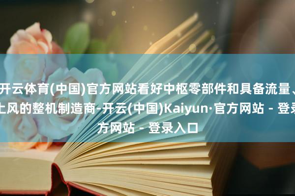 开云体育(中国)官方网站看好中枢零部件和具备流量、本色上风的整机制造商-开云(中国)Kaiyun·官方网站 - 登录入口