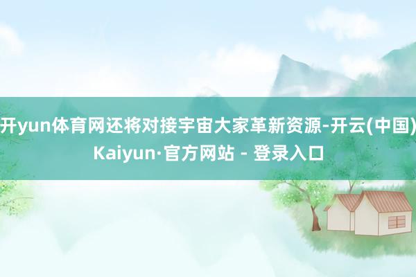 开yun体育网还将对接宇宙大家革新资源-开云(中国)Kaiyun·官方网站 - 登录入口