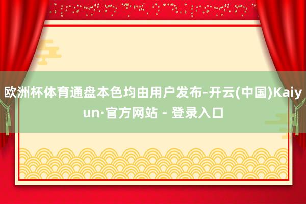 欧洲杯体育通盘本色均由用户发布-开云(中国)Kaiyun·官方网站 - 登录入口