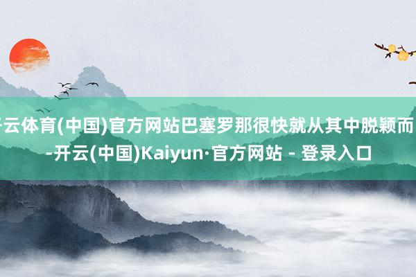 开云体育(中国)官方网站巴塞罗那很快就从其中脱颖而出-开云(中国)Kaiyun·官方网站 - 登录入口
