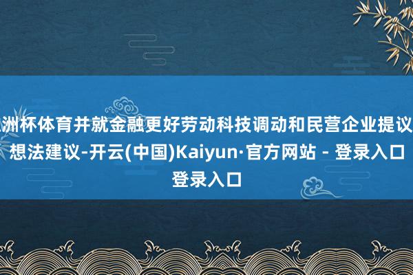 欧洲杯体育并就金融更好劳动科技调动和民营企业提议了想法建议-开云(中国)Kaiyun·官方网站 - 登录入口
