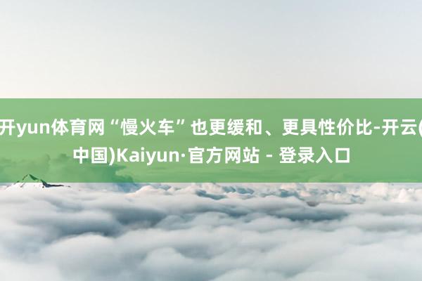 开yun体育网“慢火车”也更缓和、更具性价比-开云(中国)Kaiyun·官方网站 - 登录入口