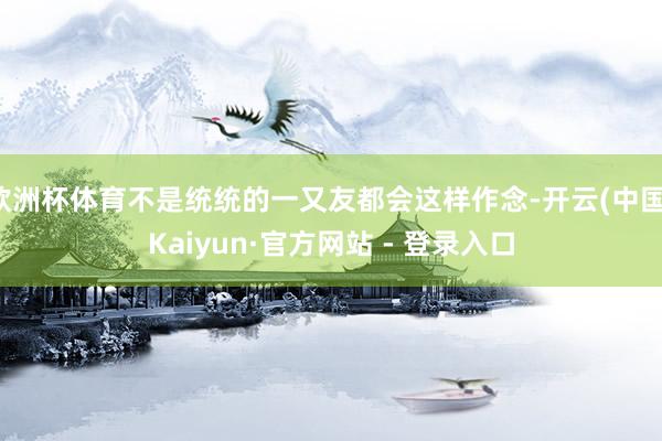 欧洲杯体育不是统统的一又友都会这样作念-开云(中国)Kaiyun·官方网站 - 登录入口