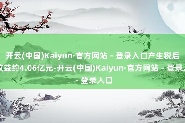 开云(中国)Kaiyun·官方网站 - 登录入口产生税后净收益约4.06亿元-开云(中国)Kaiyun·官方网站 - 登录入口