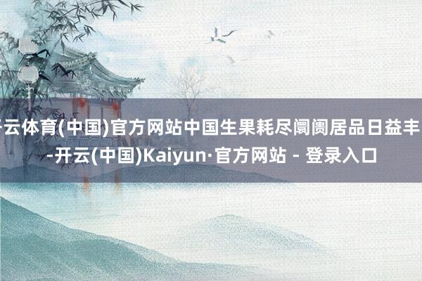 开云体育(中国)官方网站中国生果耗尽阛阓居品日益丰富-开云(中国)Kaiyun·官方网站 - 登录入口