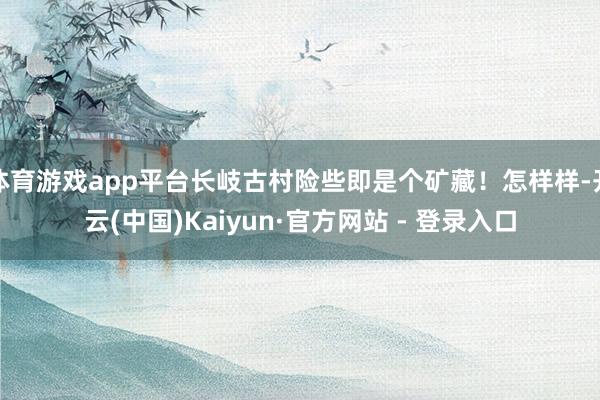 体育游戏app平台长岐古村险些即是个矿藏！怎样样-开云(中国)Kaiyun·官方网站 - 登录入口