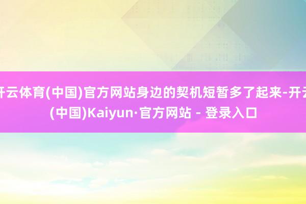 开云体育(中国)官方网站身边的契机短暂多了起来-开云(中国)Kaiyun·官方网站 - 登录入口