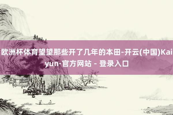 欧洲杯体育望望那些开了几年的本田-开云(中国)Kaiyun·官方网站 - 登录入口