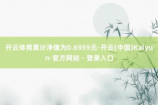 开云体育累计净值为0.6959元-开云(中国)Kaiyun·官方网站 - 登录入口