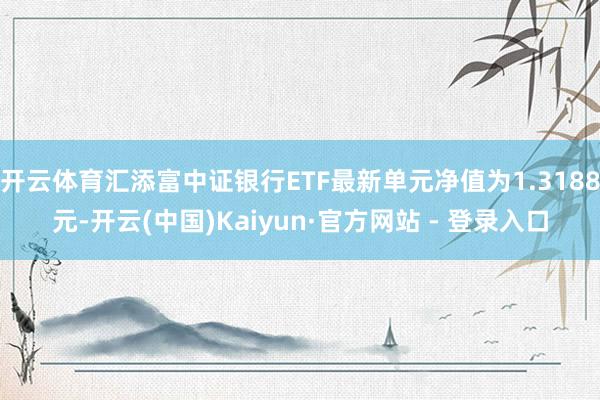 开云体育汇添富中证银行ETF最新单元净值为1.3188元-开云(中国)Kaiyun·官方网站 - 登录入口