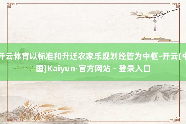 开云体育以标准和升迁农家乐规划经管为中枢-开云(中国)Kaiyun·官方网站 - 登录入口