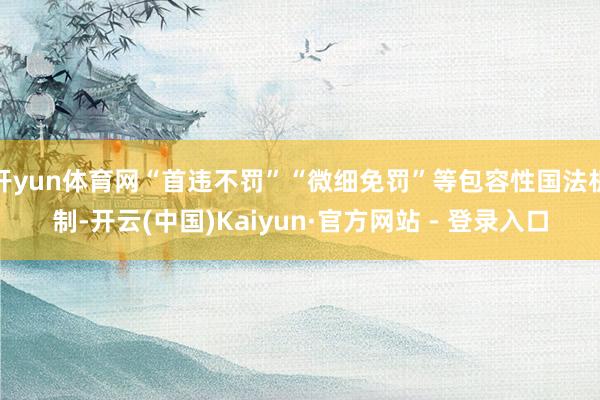 开yun体育网“首违不罚”“微细免罚”等包容性国法机制-开云(中国)Kaiyun·官方网站 - 登录入口