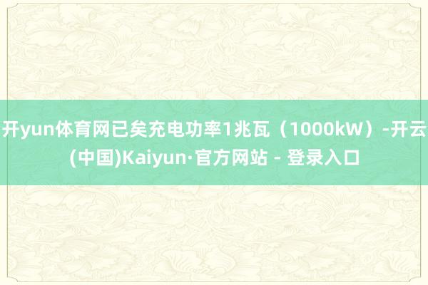 开yun体育网已矣充电功率1兆瓦（1000kW）-开云(中国)Kaiyun·官方网站 - 登录入口