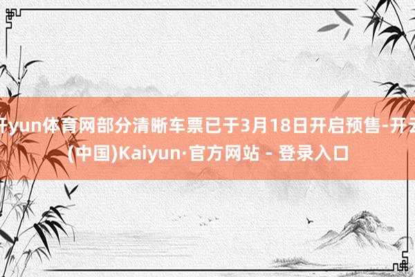 开yun体育网部分清晰车票已于3月18日开启预售-开云(中国)Kaiyun·官方网站 - 登录入口