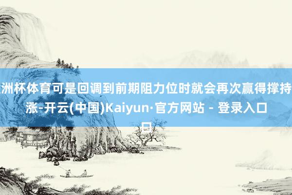 欧洲杯体育可是回调到前期阻力位时就会再次赢得撑持高涨-开云(中国)Kaiyun·官方网站 - 登录入口