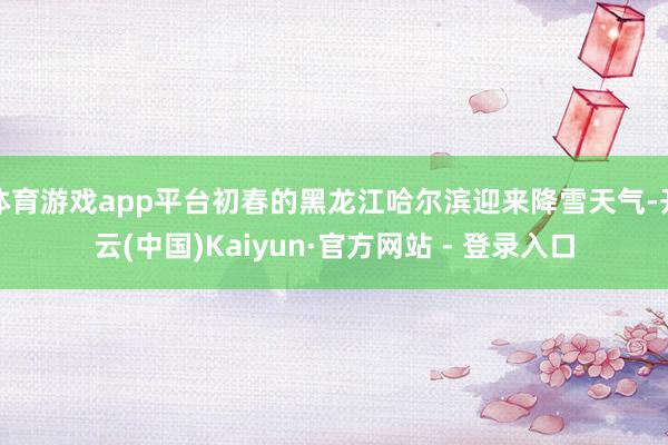 体育游戏app平台初春的黑龙江哈尔滨迎来降雪天气-开云(中国)Kaiyun·官方网站 - 登录入口