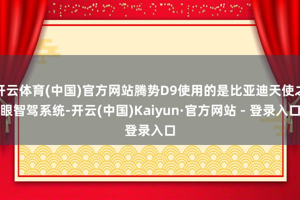 开云体育(中国)官方网站腾势D9使用的是比亚迪天使之眼智驾系统-开云(中国)Kaiyun·官方网站 - 登录入口