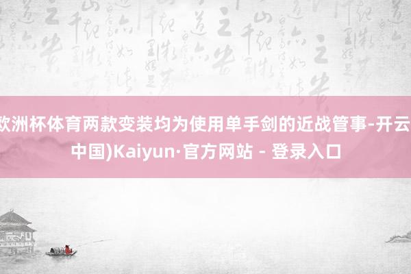 欧洲杯体育两款变装均为使用单手剑的近战管事-开云(中国)Kaiyun·官方网站 - 登录入口