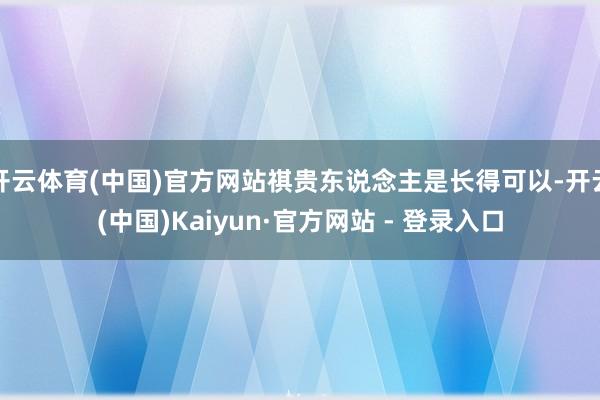 开云体育(中国)官方网站祺贵东说念主是长得可以-开云(中国)Kaiyun·官方网站 - 登录入口