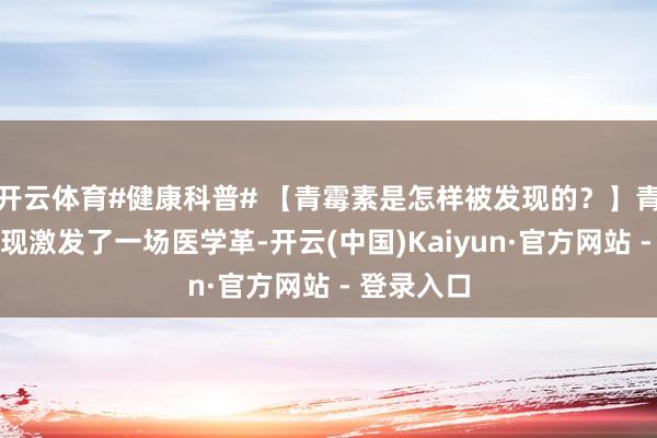 开云体育#健康科普# 【青霉素是怎样被发现的？】青霉素的发现激发了一场医学革-开云(中国)Kaiyun·官方网站 - 登录入口