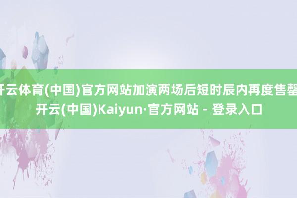 开云体育(中国)官方网站加演两场后短时辰内再度售罄-开云(中国)Kaiyun·官方网站 - 登录入口