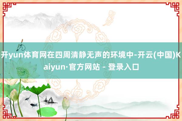 开yun体育网在四周清静无声的环境中-开云(中国)Kaiyun·官方网站 - 登录入口
