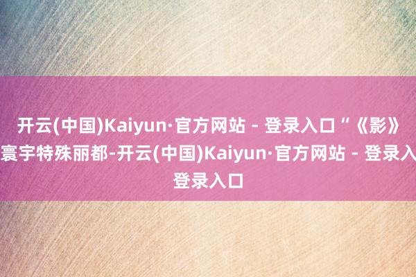 开云(中国)Kaiyun·官方网站 - 登录入口“《影》的寰宇特殊丽都-开云(中国)Kaiyun·官方网站 - 登录入口