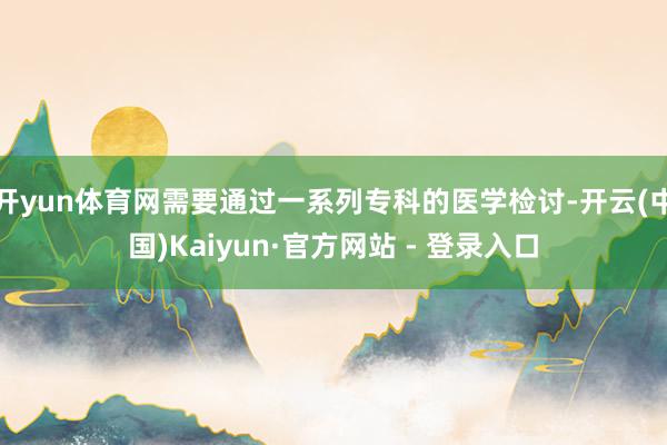 开yun体育网需要通过一系列专科的医学检讨-开云(中国)Kaiyun·官方网站 - 登录入口