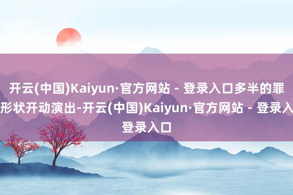 开云(中国)Kaiyun·官方网站 - 登录入口多半的罪犯形状开动演出-开云(中国)Kaiyun·官方网站 - 登录入口