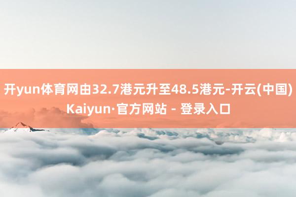 开yun体育网由32.7港元升至48.5港元-开云(中国)Kaiyun·官方网站 - 登录入口