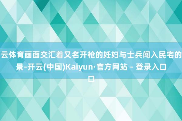 开云体育画面交汇着又名开枪的妊妇与士兵闯入民宅的场景-开云(中国)Kaiyun·官方网站 - 登录入口