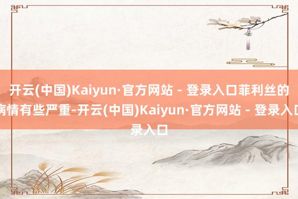 开云(中国)Kaiyun·官方网站 - 登录入口菲利丝的病情有些严重-开云(中国)Kaiyun·官方网站 - 登录入口