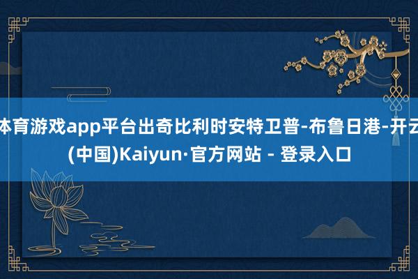 体育游戏app平台出奇比利时安特卫普-布鲁日港-开云(中国)Kaiyun·官方网站 - 登录入口