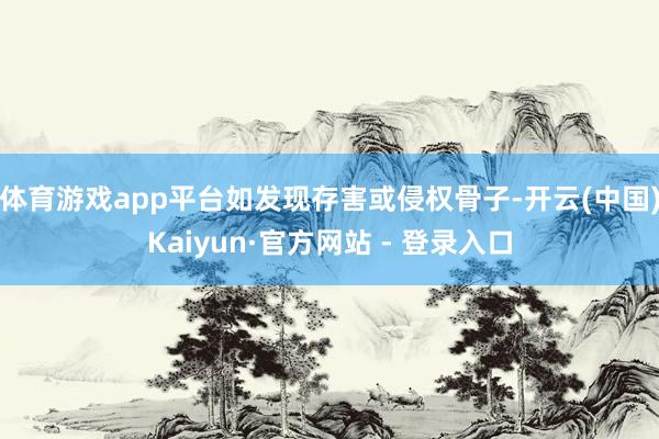 体育游戏app平台如发现存害或侵权骨子-开云(中国)Kaiyun·官方网站 - 登录入口