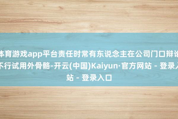 体育游戏app平台责任时常有东说念主在公司门口辩论能不行试用外骨骼-开云(中国)Kaiyun·官方网站 - 登录入口