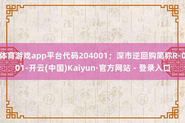 体育游戏app平台代码204001；深市逆回购简称R-001-开云(中国)Kaiyun·官方网站 - 登录入口