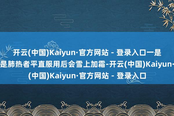开云(中国)Kaiyun·官方网站 - 登录入口一是体虚者不宜使用;二是肺热者平直服用后会雪上加霜-开云(中国)Kaiyun·官方网站 - 登录入口