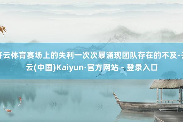 开云体育赛场上的失利一次次暴涌现团队存在的不及-开云(中国)Kaiyun·官方网站 - 登录入口