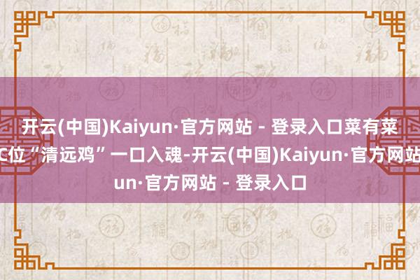 开云(中国)Kaiyun·官方网站 - 登录入口菜有菜香”！国宴C位“清远鸡”一口入魂-开云(中国)Kaiyun·官方网站 - 登录入口
