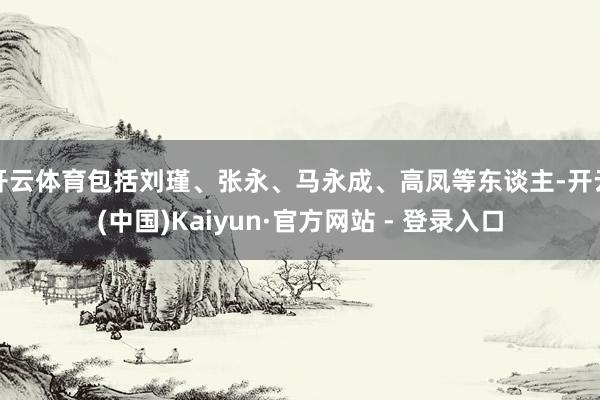 开云体育包括刘瑾、张永、马永成、高凤等东谈主-开云(中国)Kaiyun·官方网站 - 登录入口