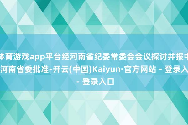 体育游戏app平台经河南省纪委常委会会议探讨并报中共河南省委批准-开云(中国)Kaiyun·官方网站 - 登录入口