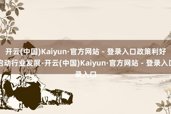 开云(中国)Kaiyun·官方网站 - 登录入口政策利好启动行业发展-开云(中国)Kaiyun·官方网站 - 登录入口