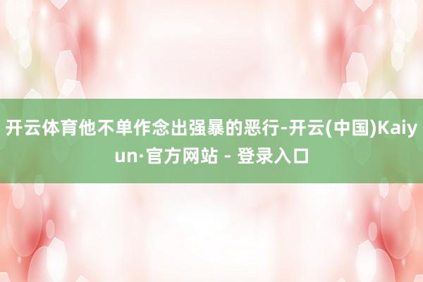 开云体育他不单作念出强暴的恶行-开云(中国)Kaiyun·官方网站 - 登录入口